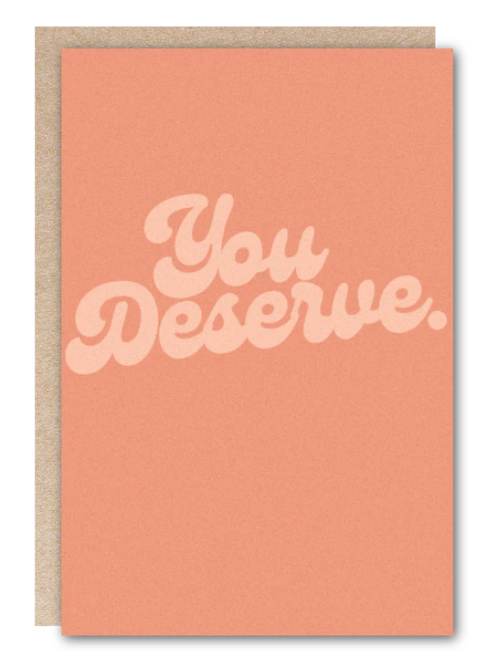 "You Deserve." GREETING CARD